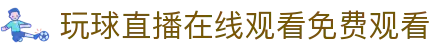 玩球官网入口_体育赛事直播平台与App下载安装指南